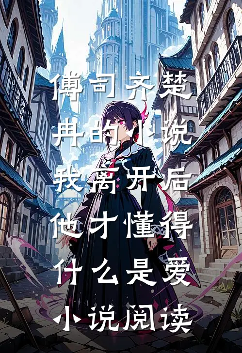 傅司齐楚冉的小说我离开后，他才懂得什么是爱小说阅读