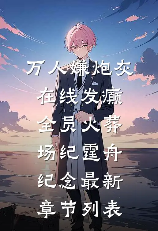 万人嫌炮灰在线发癫，全员火葬场纪霆舟纪念最新章节列表