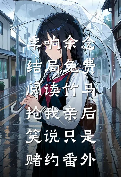 季响余念结局免费阅读竹马抢我亲后，笑说只是赌约番外