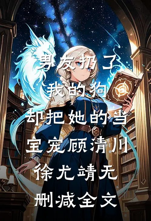 男友扔了我的狗，却把她的当宝宠顾清川徐尤靖无删减全文