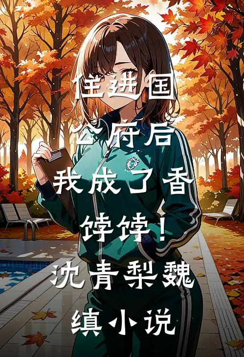 住进国公府后，我成了香饽饽！沈青梨魏缜小说
