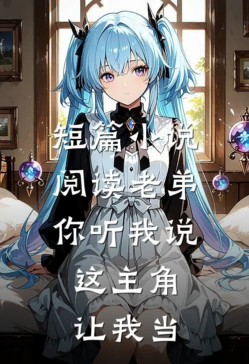 短篇小说阅读老弟你听我说，这主角让我当