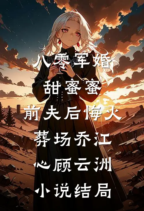八零军婚甜蜜蜜，前夫后悔火葬场乔江心顾云洲小说结局