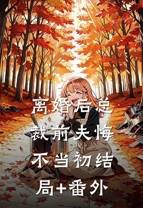 离婚后总裁前夫悔不当初结局+番外
