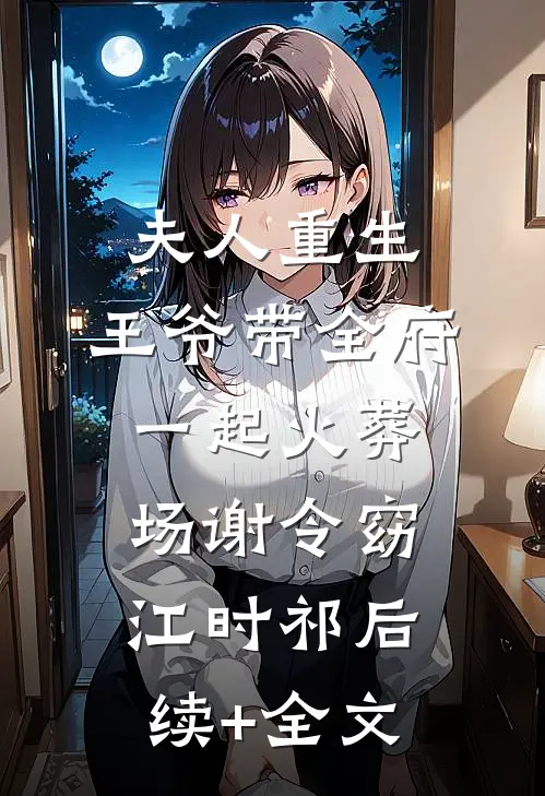 夫人重生，王爷带全府一起火葬场谢令窈江时祁后续+全文