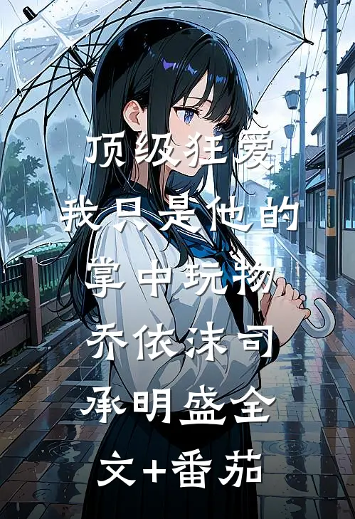 顶级狂爱：我只是他的掌中玩物乔依沫司承明盛全文+番茄