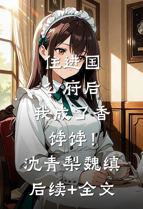 住进国公府后，我成了香饽饽！沈青梨魏缜后续+全文