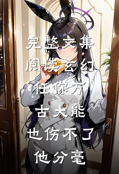 完整文集阅读玄幻：任你万古大能，也伤不了他分毫