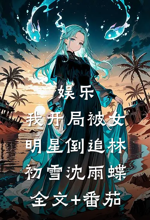 娱乐：我开局被女明星倒追林初雪沈雨蝶全文+番茄