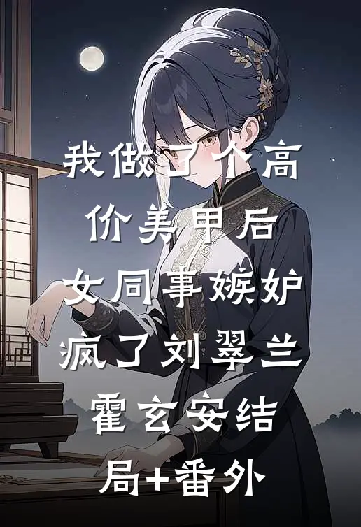 我做了个高价美甲后，女同事嫉妒疯了刘翠兰霍玄安结局+番外