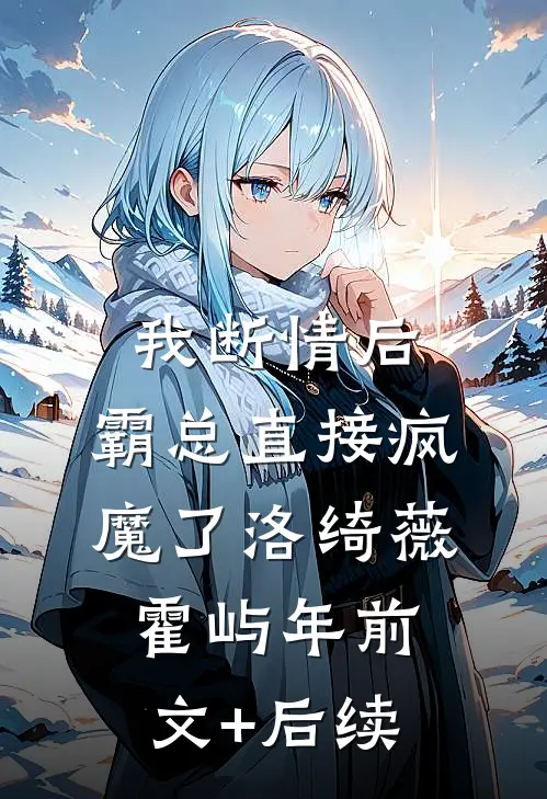 我断情后，霸总直接疯魔了洛绮薇霍屿年前文+后续