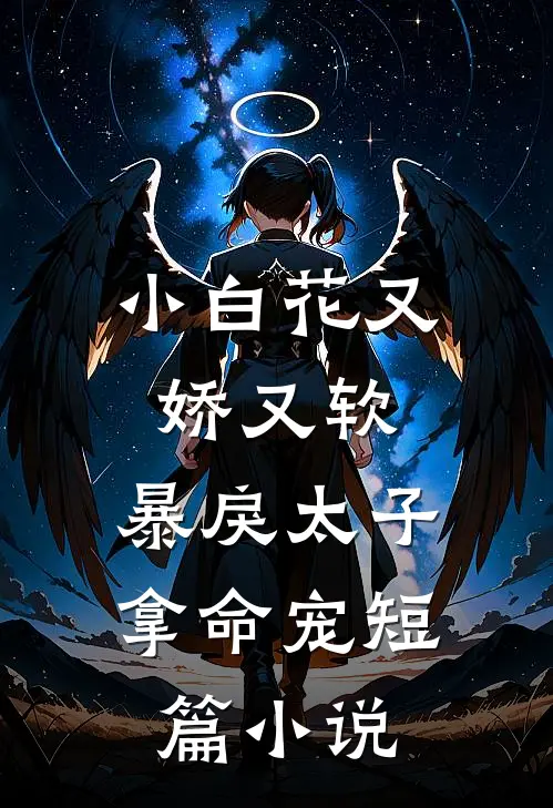 小白花又娇又软，暴戾太子拿命宠短篇小说
