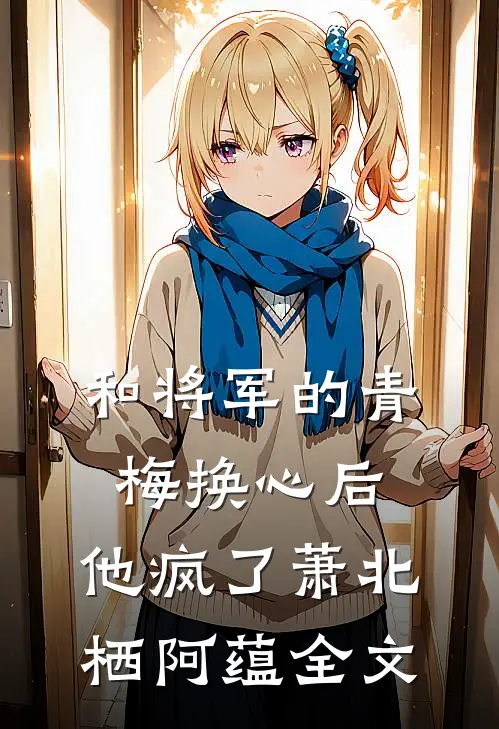 和将军的青梅换心后，他疯了萧北栖阿蕴全文