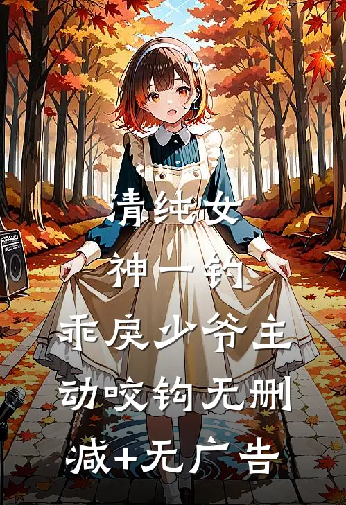 清纯女神一钓，乖戾少爷主动咬钩无删减+无广告