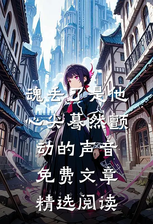 魂丢了是他心尖蓦然颤动的声音免费文章精选阅读