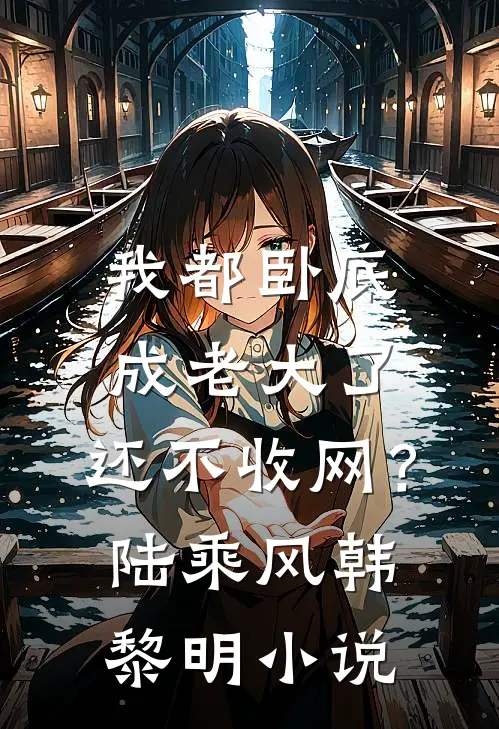 我都卧底成老大了，还不收网？陆乘风韩黎明小说