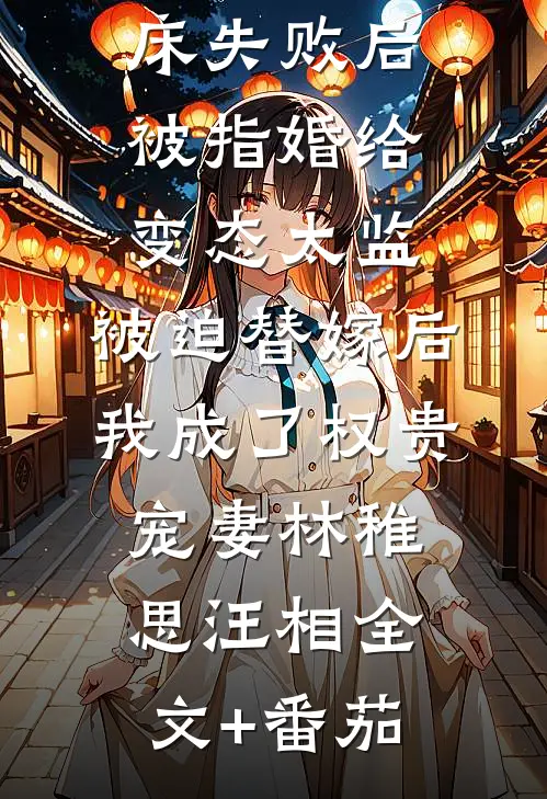 爱攀附权贵的嫡姐爬龙床失败后被指婚给变态太监，被迫替嫁后，我成了权贵宠妻林稚思汪相全文+番茄