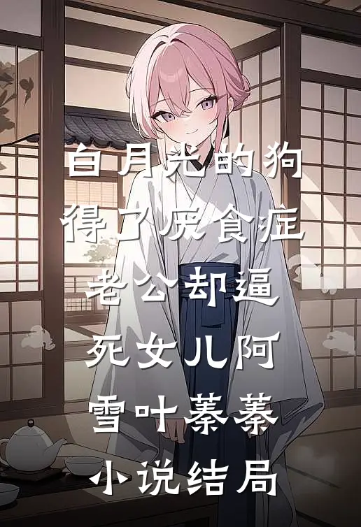 白月光的狗得了厌食症，老公却逼死女儿阿雪叶蓁蓁小说结局