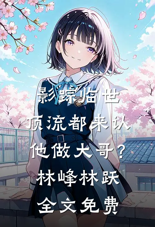 影踪临世：顶流都来认他做大哥？林峰林跃全文免费