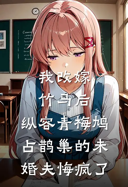 我改嫁竹马后，纵容青梅鸠占鹊巢的未婚夫悔疯了
