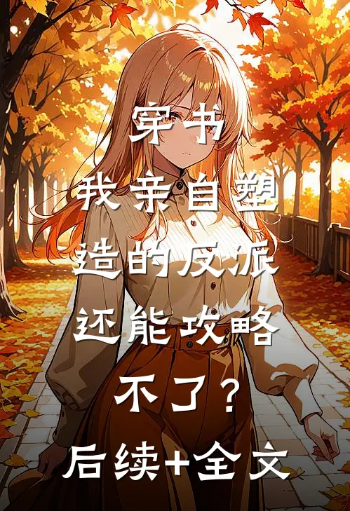穿书：我亲自塑造的反派，还能攻略不了？后续+全文