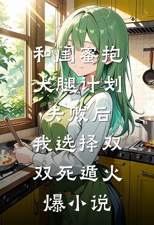 和闺蜜抱大腿计划失败后，我选择双双死遁火爆小说