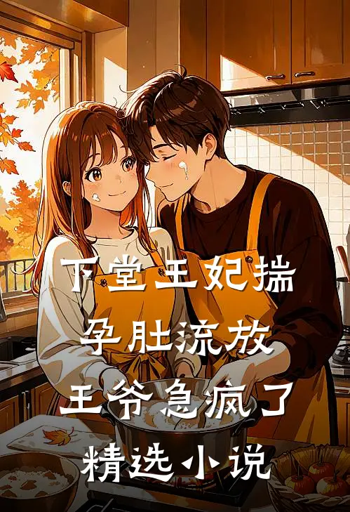 下堂王妃揣孕肚流放，王爷急疯了精选小说