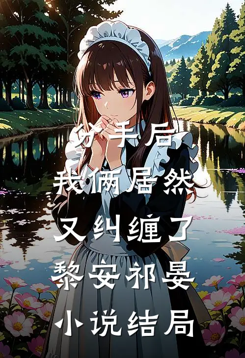 分手后，我俩居然又纠缠了黎安祁晏小说结局