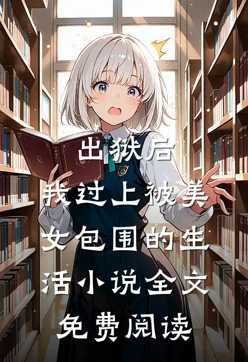 出狱后，我过上被美女包围的生活小说全文免费阅读