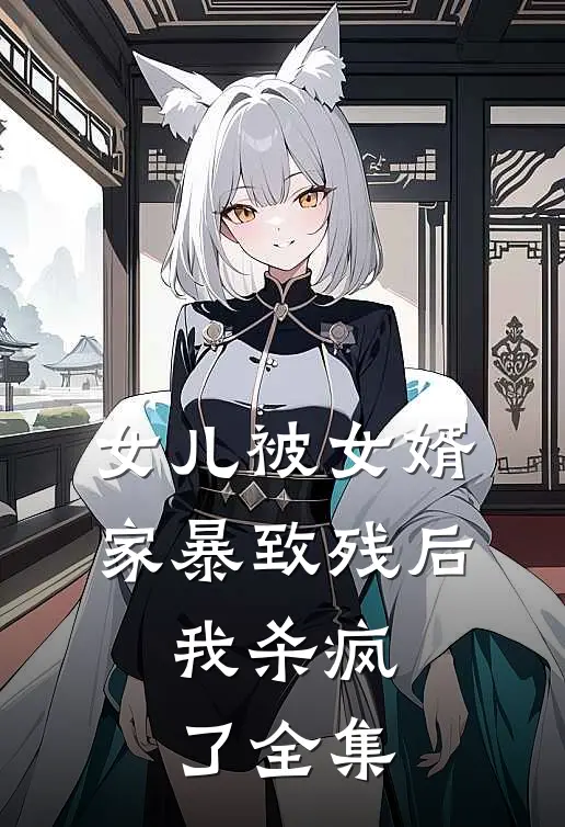 女儿被女婿家暴致残后，我杀疯了全集