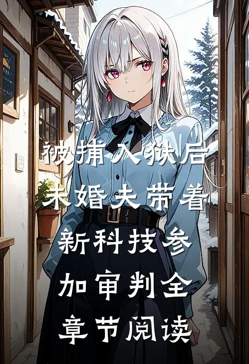被捕入狱后,未婚夫带着新科技参加审判全章节阅读