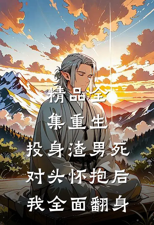 精品全集重生：投身渣男死对头怀抱后，我全面翻身