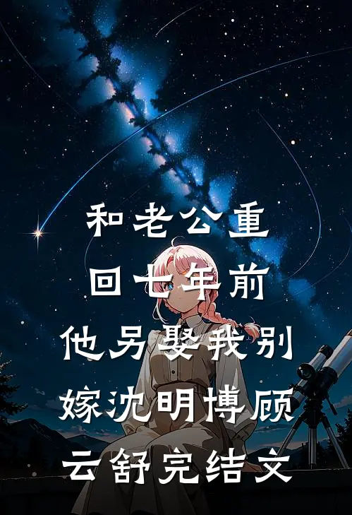 和老公重回七年前，他另娶我别嫁沈明博顾云舒完结文