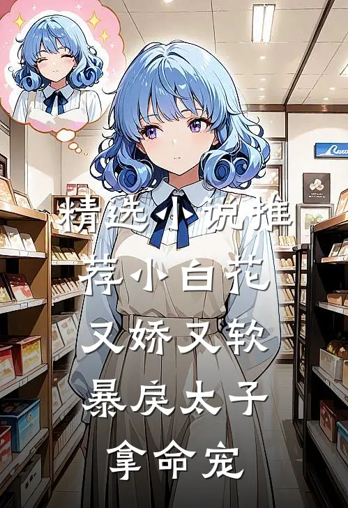 精选小说推荐小白花又娇又软，暴戾太子拿命宠