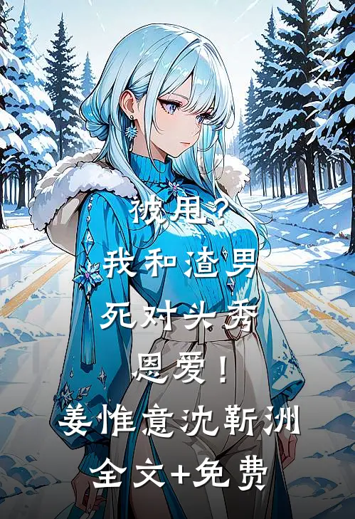 被甩？我和渣男死对头秀恩爱！姜惟意沈靳洲全文+免费