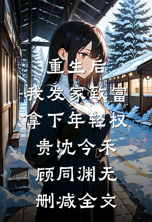 重生后，我发家致富，拿下年轻权贵沈今禾顾同渊无删减全文