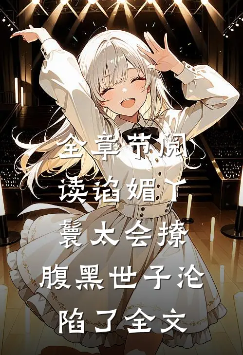 全章节阅读谄媚丫鬟太会撩,腹黑世子沦陷了全文