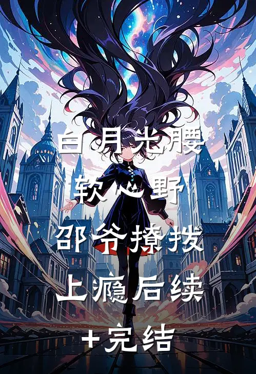 白月光腰软心野，邵爷撩拨上瘾后续+完结