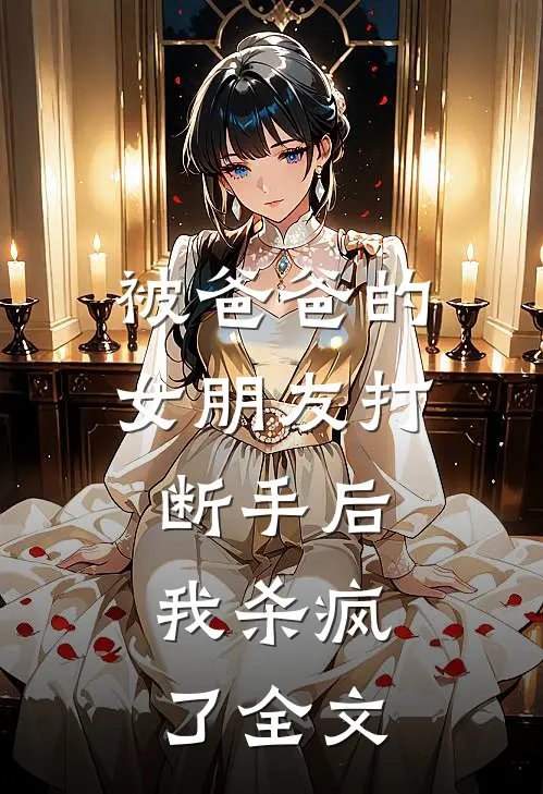 被爸爸的女朋友打断手后，我杀疯了全文