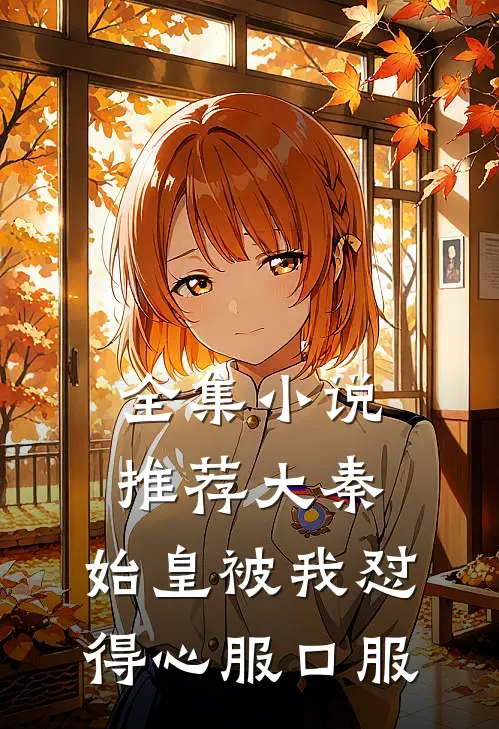 全集小说推荐大秦：始皇被我怼得心服口服
