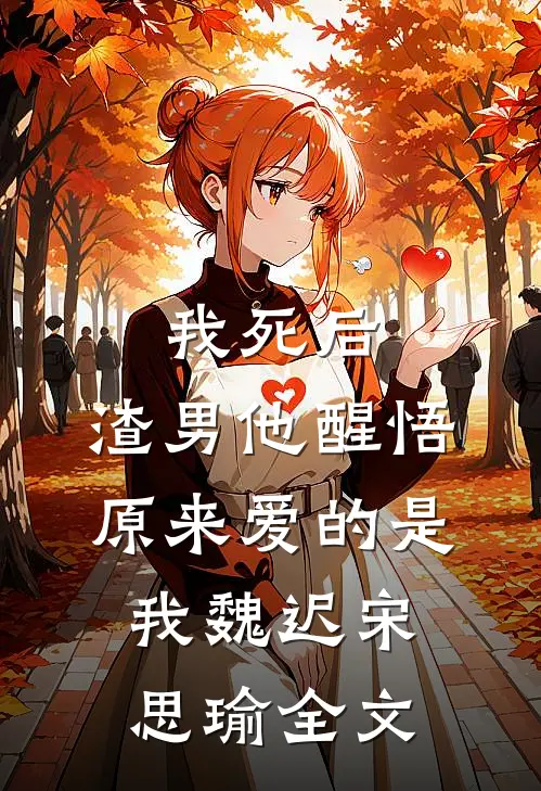 我死后，渣男他醒悟原来爱的是我魏迟宋思瑜全文
