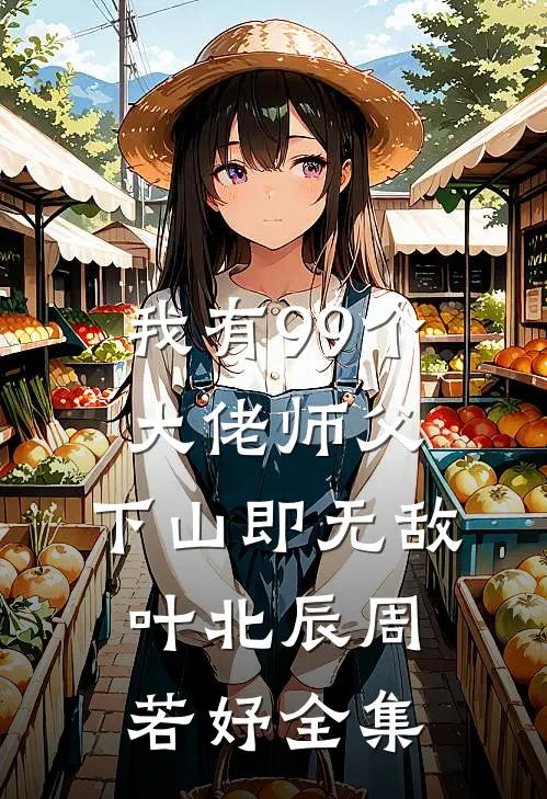 我有99个大佬师父，下山即无敌叶北辰周若妤全集