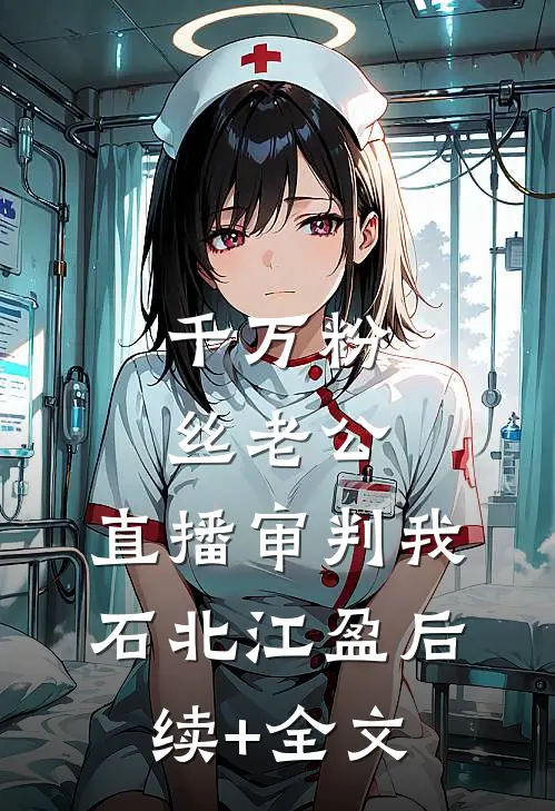 千万粉丝老公，直播审判我石北江盈后续+全文