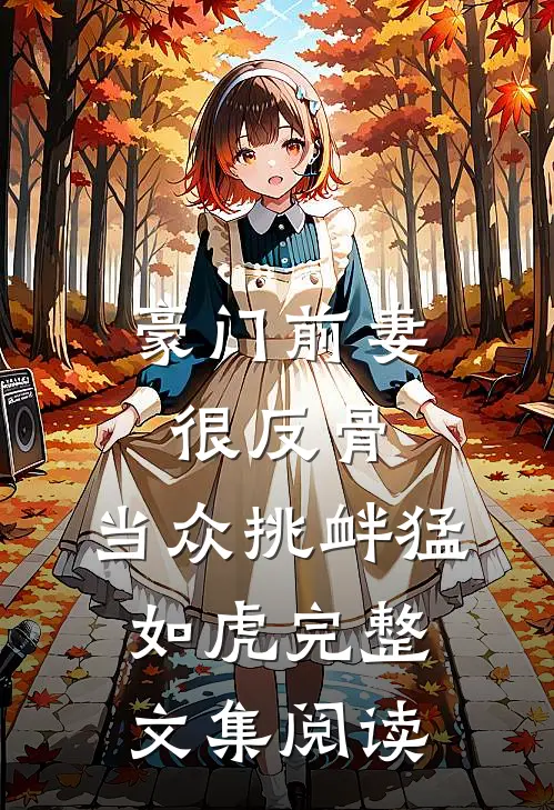 豪门前妻很反骨，当众挑衅猛如虎完整文集阅读