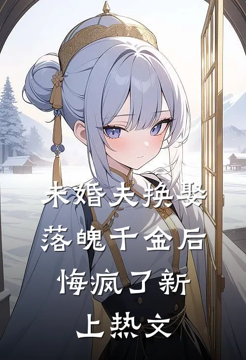 未婚夫换娶落魄千金后，悔疯了新上热文