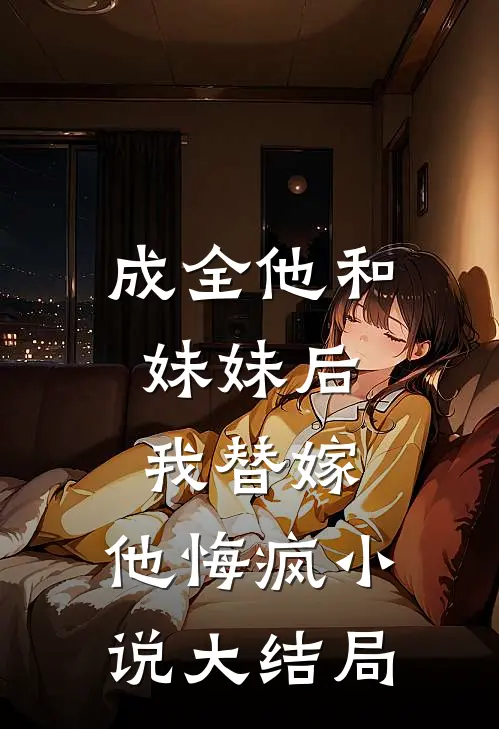 成全他和妹妹后，我替嫁，他悔疯小说大结局