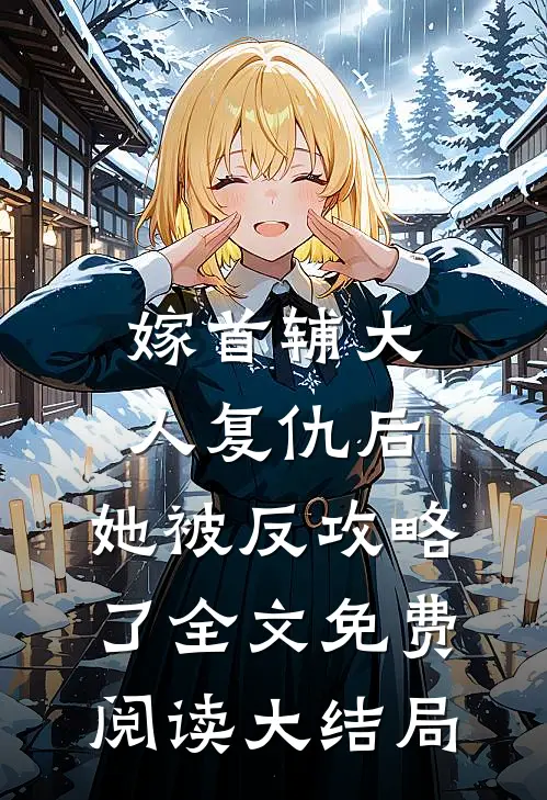 嫁首辅大人复仇后，她被反攻略了全文免费阅读大结局