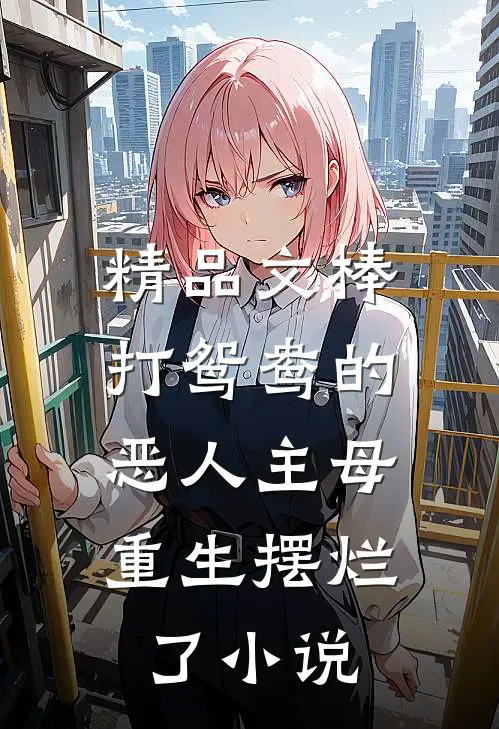 精品文棒打鸳鸯的恶人主母,重生摆烂了小说