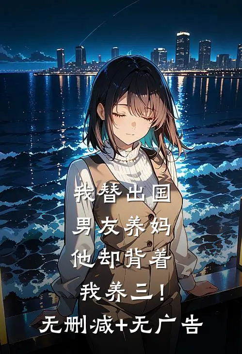 我替出国男友养妈，他却背着我养三！无删减+无广告