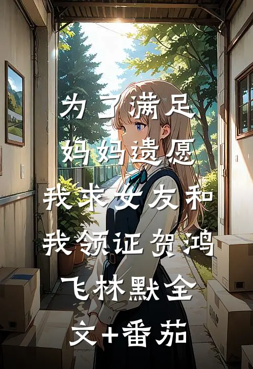 为了满足妈妈遗愿，我求女友和我领证贺鸿飞林默全文+番茄
